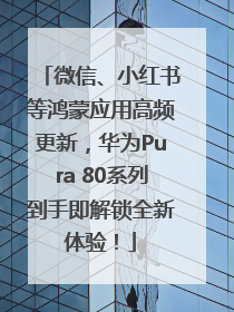 微信、小红书等鸿蒙应用高频更新，华为Pura 80系列到手即解锁全新体验！