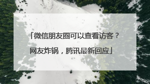 微信朋友圈可以查看访客？网友炸锅，腾讯最新回应
