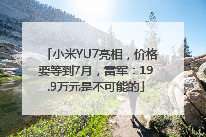 小米YU7亮相，价格要等到7月，雷军：19.9万元是不可能的