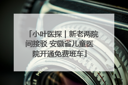 小叶医探｜新老两院间接驳 安徽省儿童医院开通免费班车