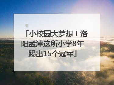 小校园大梦想！洛阳孟津这所小学8年踢出15个冠军