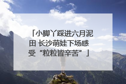 小脚丫踩进六月泥田 长沙萌娃下场感受“粒粒皆辛苦”
