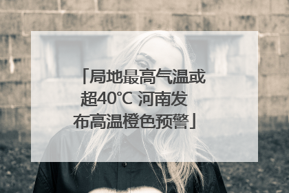 局地最高气温或超40℃ 河南发布高温橙色预警