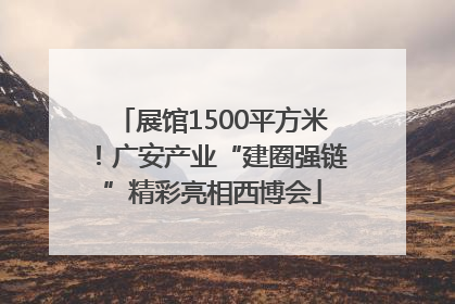 展馆1500平方米！广安产业“建圈强链”精彩亮相西博会