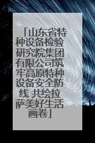 山东省特种设备检验研究院集团有限公司筑牢高原特种设备安全防线 共绘拉萨美好生活画卷