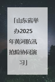 山东省举办2025年黄河防汛抢险协同演习