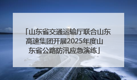 山东省交通运输厅联合山东高速集团开展2025年度山东省公路防汛应急演练