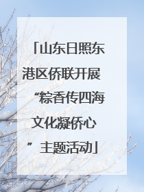 山东日照东港区侨联开展“粽香传四海 文化凝侨心”主题活动