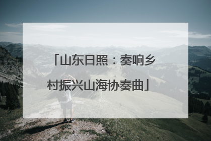 山东日照：奏响乡村振兴山海协奏曲