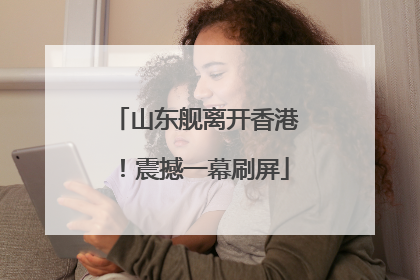 山东舰离开香港！震撼一幕刷屏