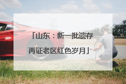 山东：新一批遗存再证老区红色岁月