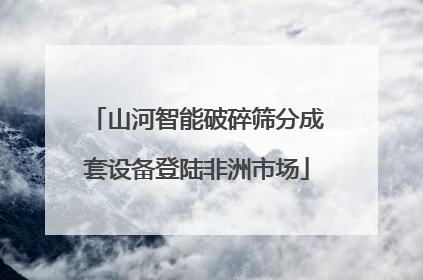 山河智能破碎筛分成套设备登陆非洲市场