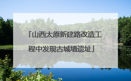 山西太原新建路改造工程中发现古城墙遗址