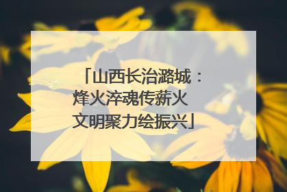 山西长治潞城：烽火淬魂传薪火 文明聚力绘振兴