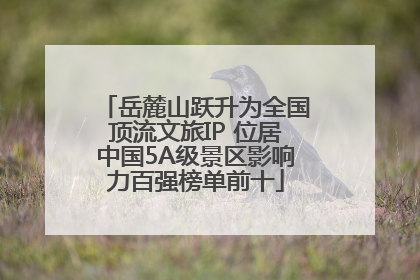 岳麓山跃升为全国顶流文旅IP 位居中国5A级景区影响力百强榜单前十