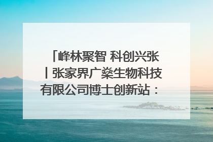 峰林聚智 科创兴张丨张家界广燊生物科技有限公司博士创新站：立足生态优势 激活“绿色宝藏”