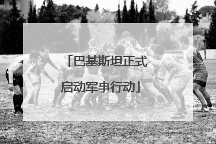 巴基斯坦正式启动军事行动