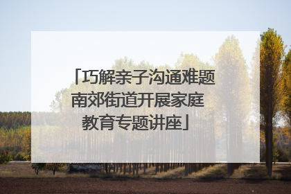 巧解亲子沟通难题 南郊街道开展家庭教育专题讲座