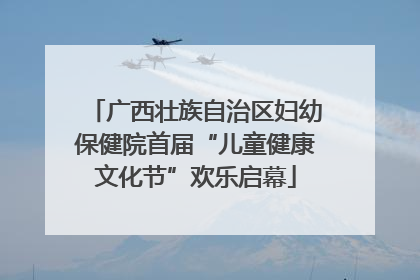 广西壮族自治区妇幼保健院首届“儿童健康文化节”欢乐启幕