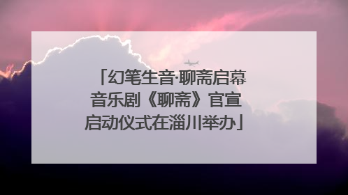 幻笔生音·聊斋启幕 音乐剧《聊斋》官宣启动仪式在淄川举办