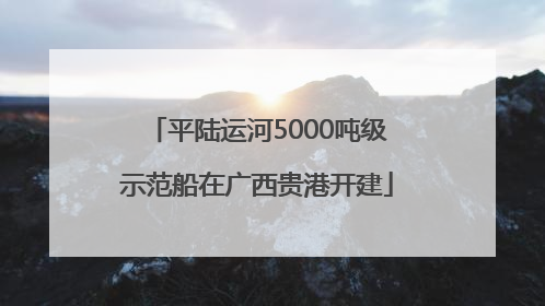 平陆运河5000吨级示范船在广西贵港开建