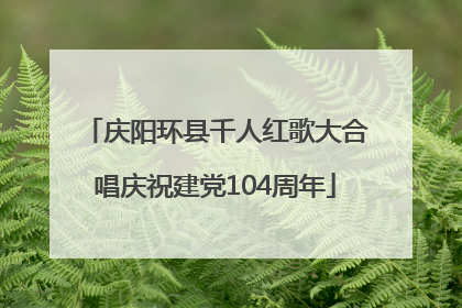 庆阳环县千人红歌大合唱庆祝建党104周年