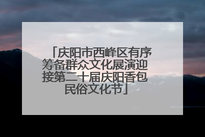 庆阳市西峰区有序筹备群众文化展演迎接第二十届庆阳香包民俗文化节