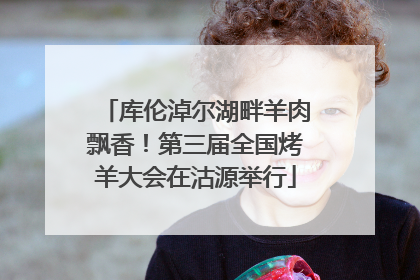 库伦淖尔湖畔羊肉飘香！第三届全国烤羊大会在沽源举行