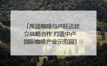 库迪咖啡与卢旺达建立战略合作 打造中卢国际咖啡产业示范园