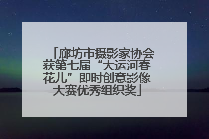 廊坊市摄影家协会获第七届“大运河春花儿”即时创意影像大赛优秀组织奖