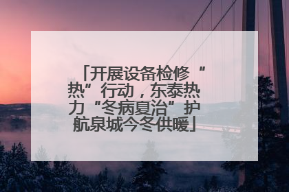 开展设备检修“热”行动，东泰热力“冬病夏治”护航泉城今冬供暖