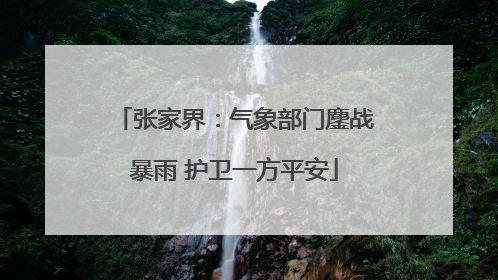 张家界：气象部门鏖战暴雨 护卫一方平安