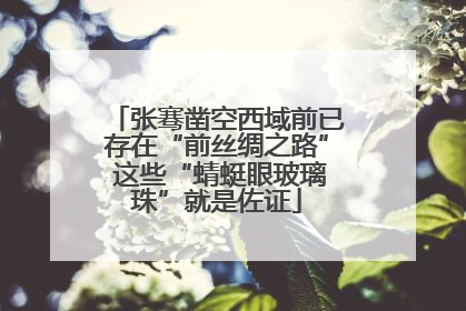张骞凿空西域前已存在“前丝绸之路” 这些“蜻蜓眼玻璃珠”就是佐证