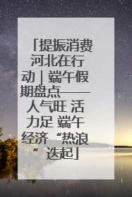 提振消费 河北在行动｜端午假期盘点——人气旺 活力足 端午经济“热浪”迭起