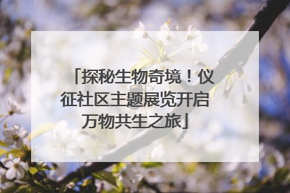 探秘生物奇境！仪征社区主题展览开启万物共生之旅