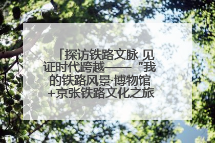 探访铁路文脉 见证时代跨越——“我的铁路风景·博物馆+京张铁路文化之旅”活动在京启动