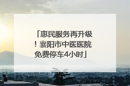 惠民服务再升级！襄阳市中医医院免费停车4小时