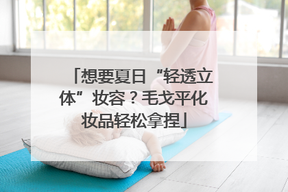 想要夏日“轻透立体”妆容？毛戈平化妆品轻松拿捏