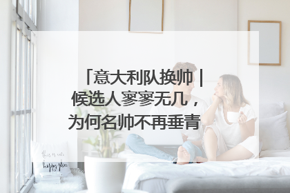 意大利队换帅｜候选人寥寥无几，为何名帅不再垂青“蓝衣军团”？