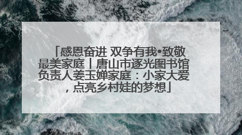 感恩奋进 双争有我•致敬最美家庭丨唐山市逐光图书馆负责人姜玉婵家庭：小家大爱，点亮乡村娃的梦想