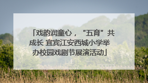 戏韵润童心，“五育”共成长 宜宾江安西城小学举办校园戏剧节展演活动