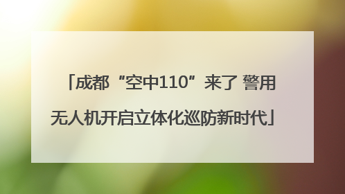 成都“空中110”来了 警用无人机开启立体化巡防新时代