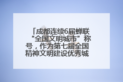 成都连续6届蝉联“全国文明城市”称号，作为第七届全国精神文明建设优秀城市代表参会