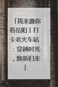 我来邀你看岳阳丨打卡老火车站：穿越时光，焕新归来