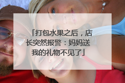 打包水果之后，店长突然报警：妈妈送我的礼物不见了