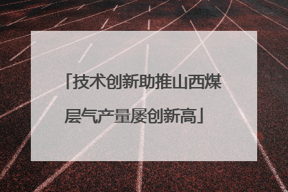 技术创新助推山西煤层气产量屡创新高