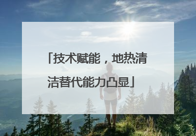 技术赋能，地热清洁替代能力凸显