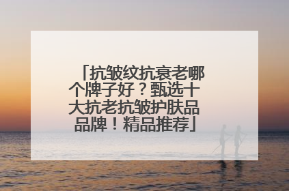 抗皱纹抗衰老哪个牌子好？甄选十大抗老抗皱护肤品品牌！精品推荐