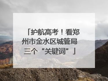 护航高考！看郑州市金水区城管局三个“关键词”