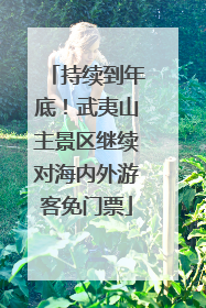 持续到年底！武夷山主景区继续对海内外游客免门票